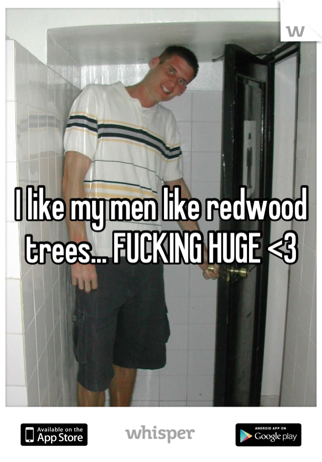 I like my men like redwood trees... FUCKING HUGE <3