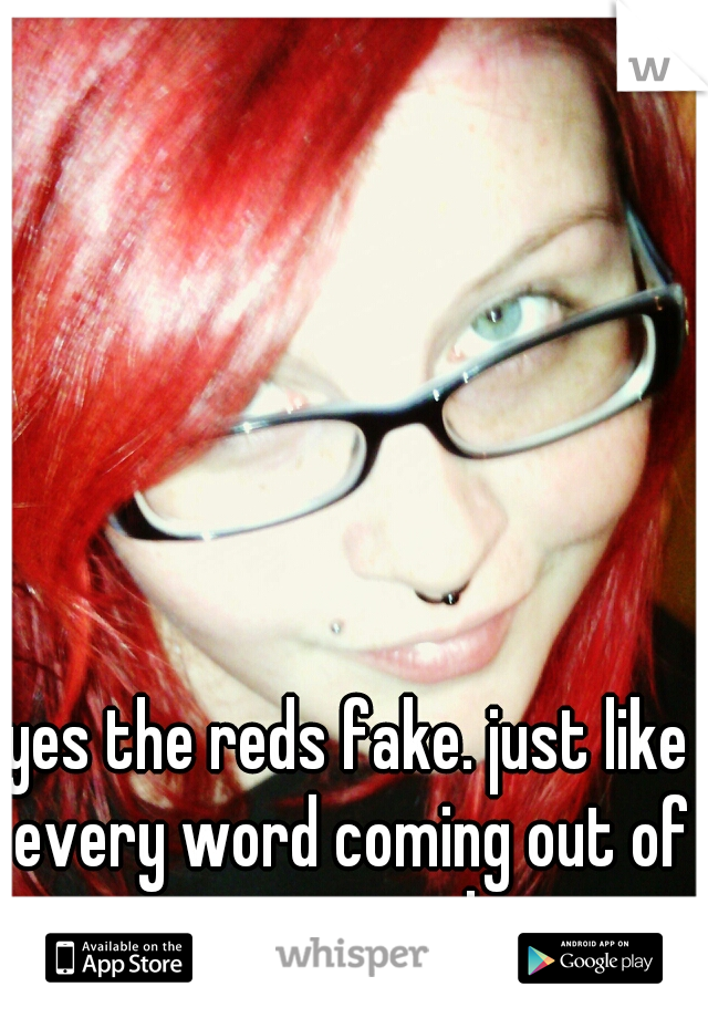 yes the reds fake. just like every word coming out of your mouth.