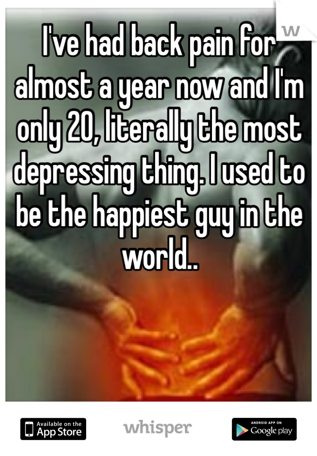 I've had back pain for almost a year now and I'm only 20, literally the most depressing thing. I used to be the happiest guy in the world.. 