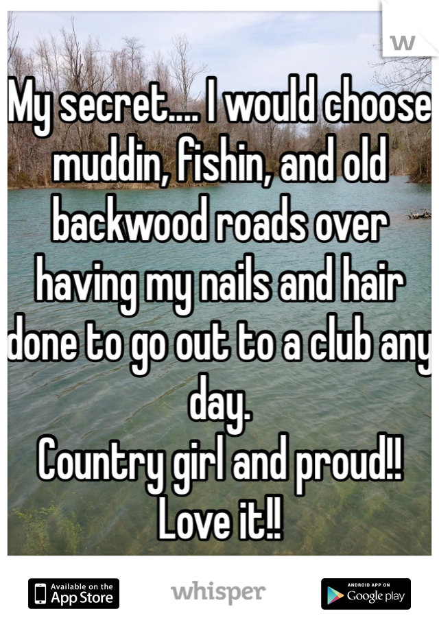 My secret.... I would choose muddin, fishin, and old backwood roads over having my nails and hair done to go out to a club any day. 
Country girl and proud!! Love it!!
