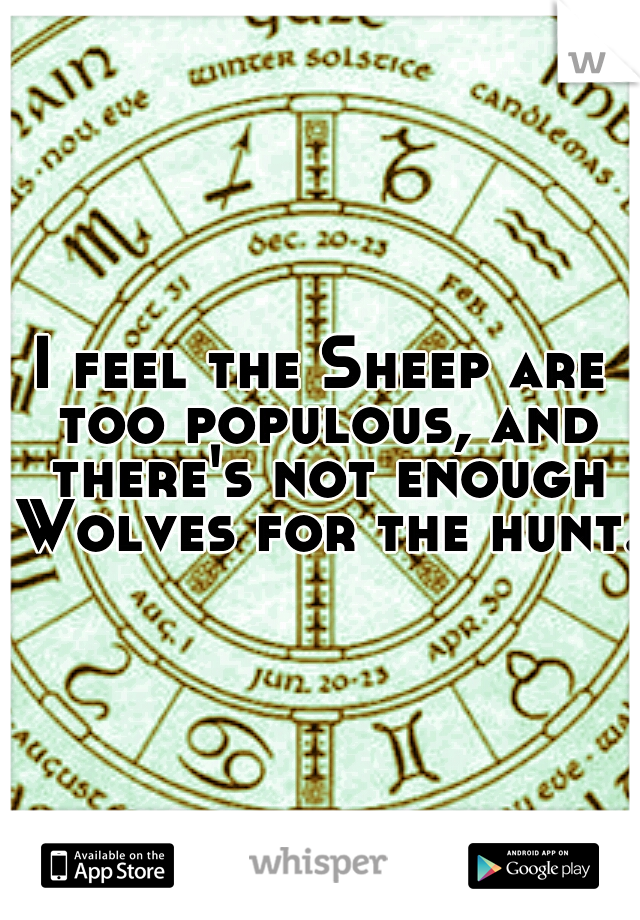 I feel the Sheep are too populous, and there's not enough Wolves for the hunt.