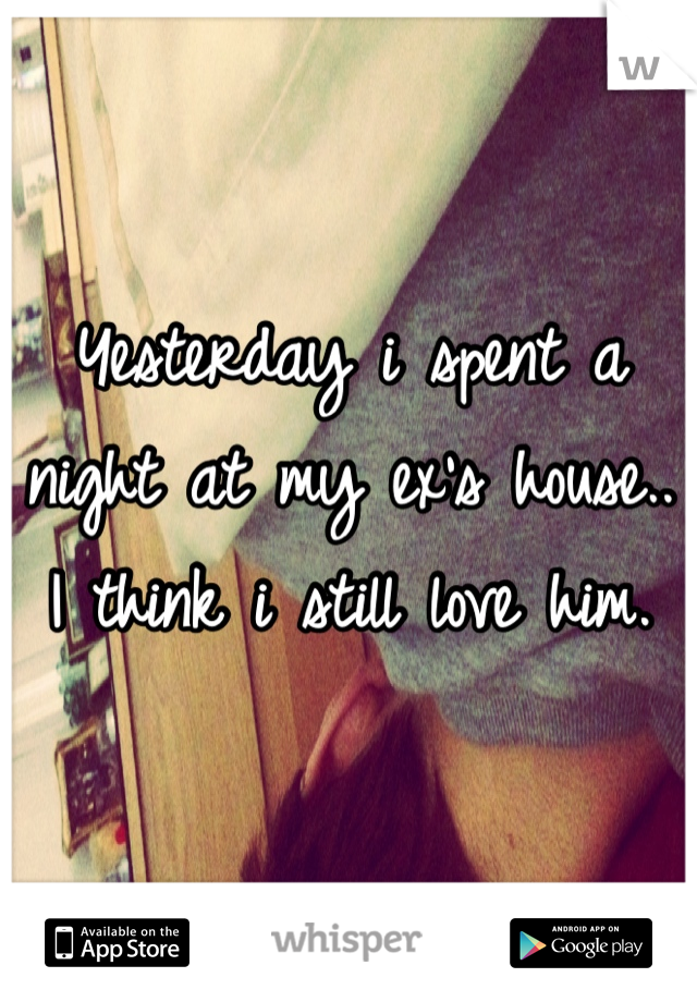 Yesterday i spent a night at my ex's house.. I think i still love him. 