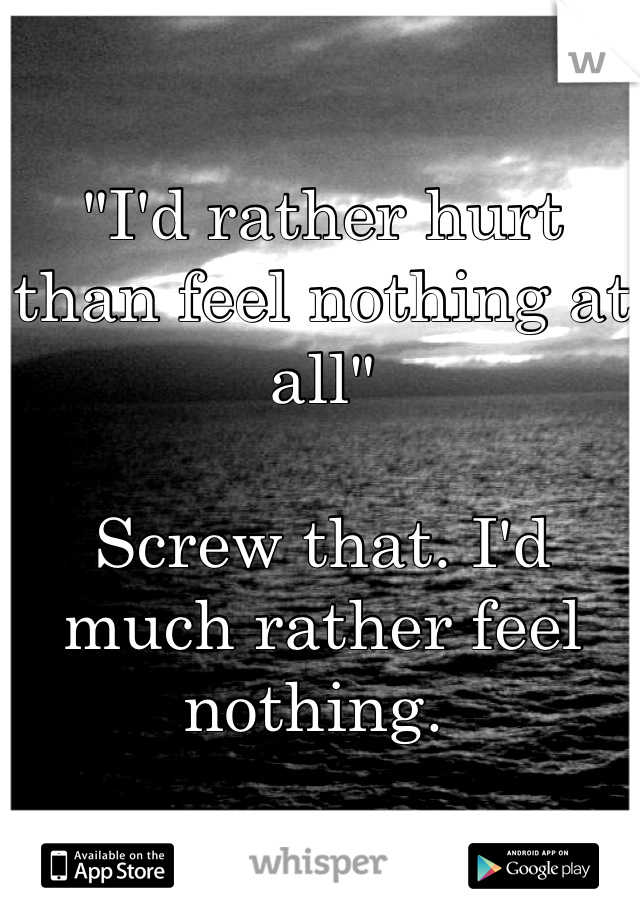 "I'd rather hurt than feel nothing at all"

Screw that. I'd much rather feel nothing. 