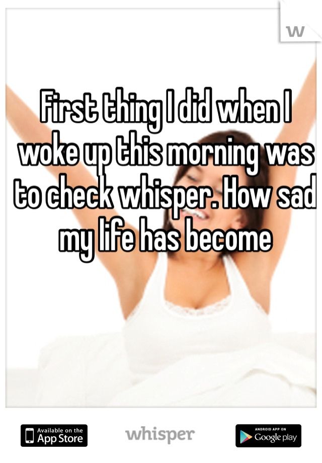 First thing I did when I woke up this morning was to check whisper. How sad my life has become 