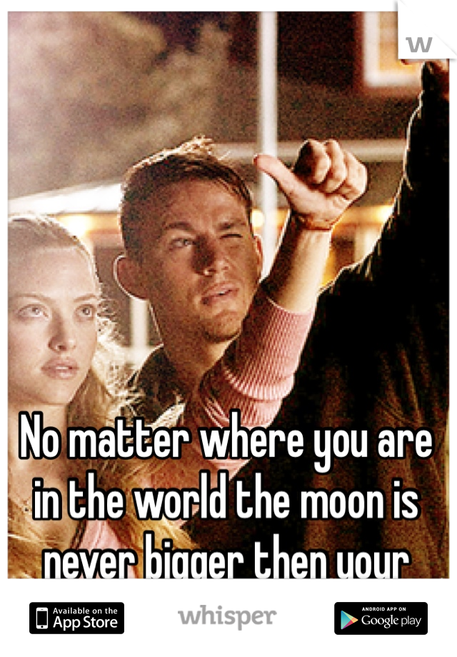 No matter where you are in the world the moon is never bigger then your thumb- Dear John