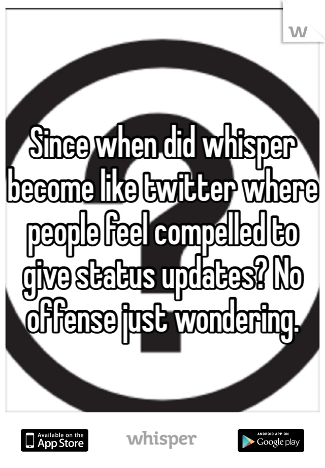 Since when did whisper become like twitter where people feel compelled to give status updates? No offense just wondering. 