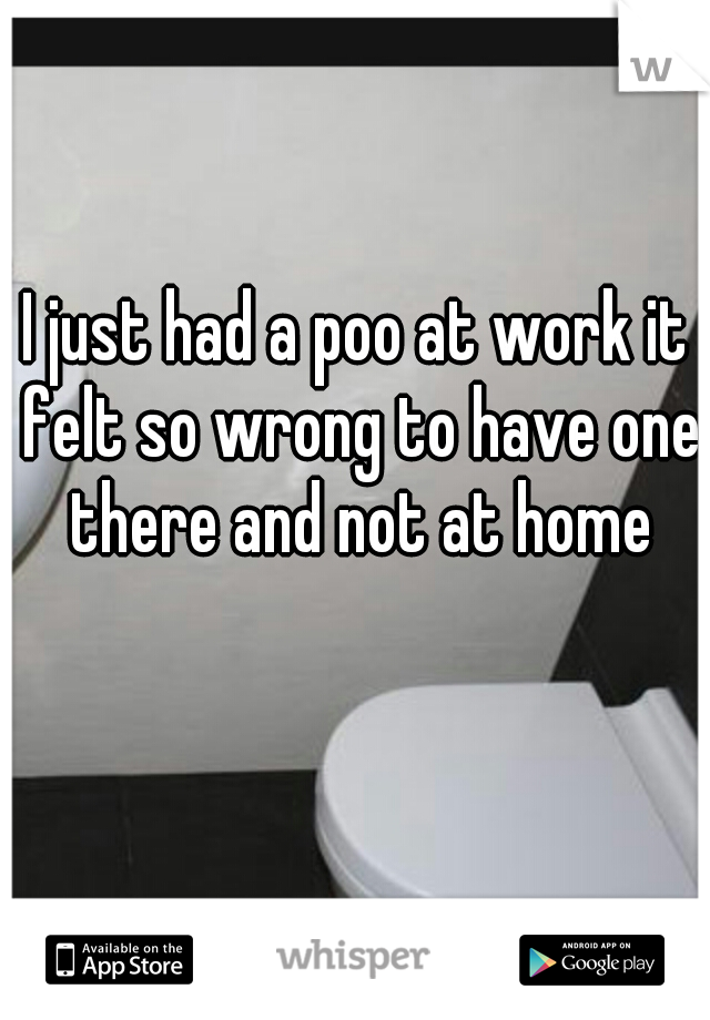 I just had a poo at work it felt so wrong to have one there and not at home