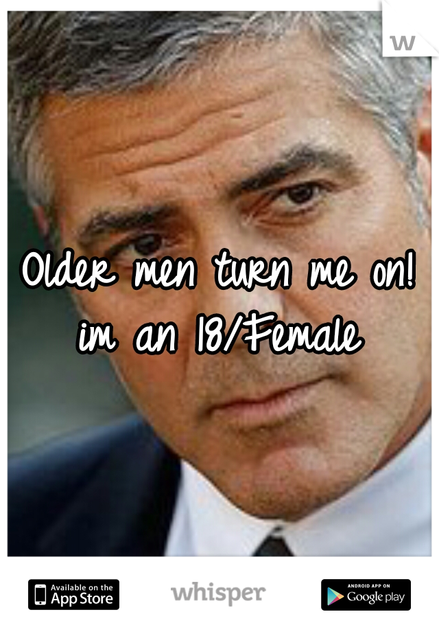 Older men turn me on! im an 18/Female 