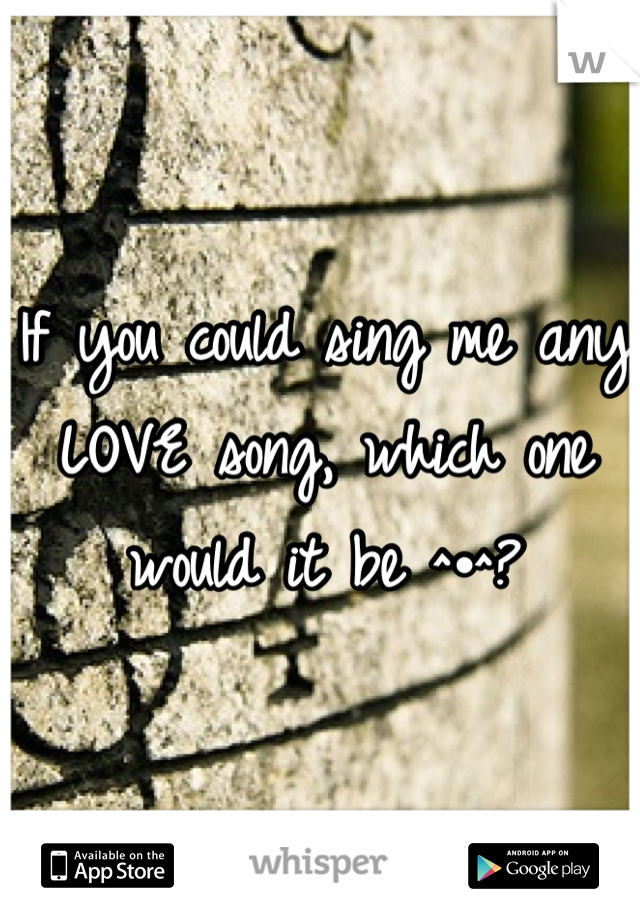 If you could sing me any LOVE song, which one would it be ^•^?