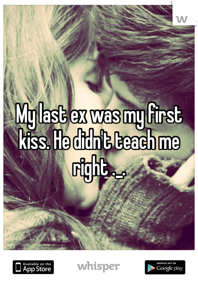 My last ex was my first kiss. He didn't teach me right ._.