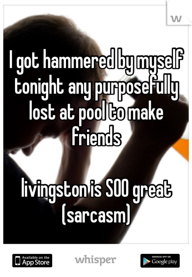 I got hammered by myself tonight any purposefully lost at pool to make friends

livingston is SOO great (sarcasm)