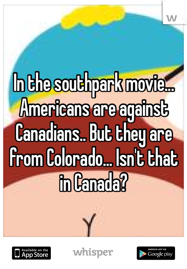 In the southpark movie... Americans are against Canadians.. But they are from Colorado... Isn't that in Canada? 