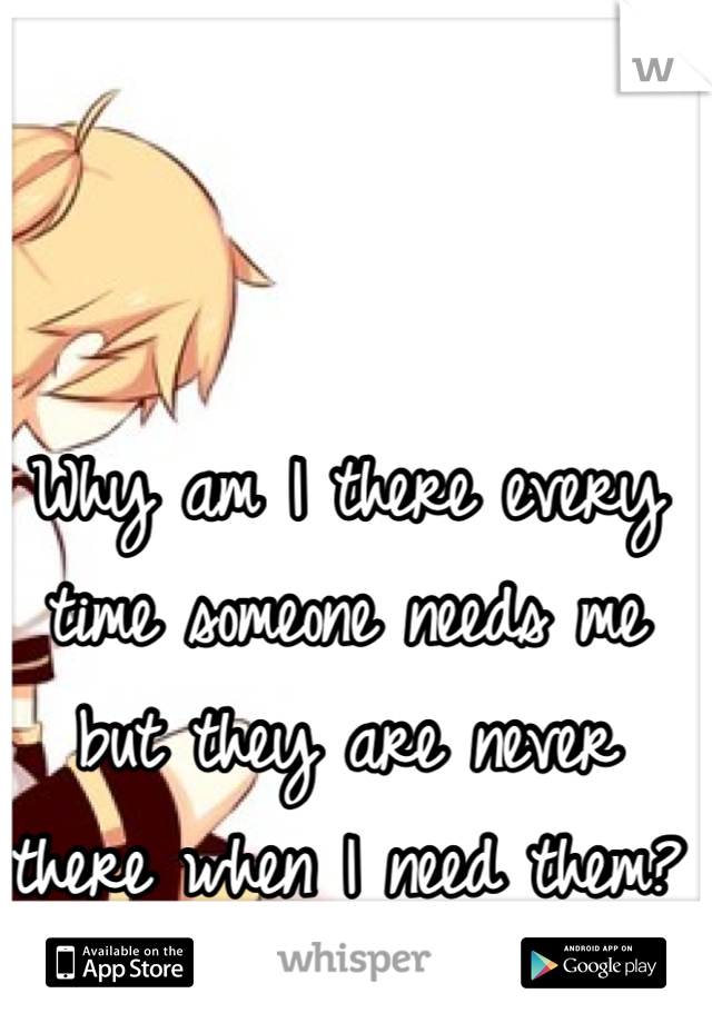 Why am I there every time someone needs me but they are never there when I need them?