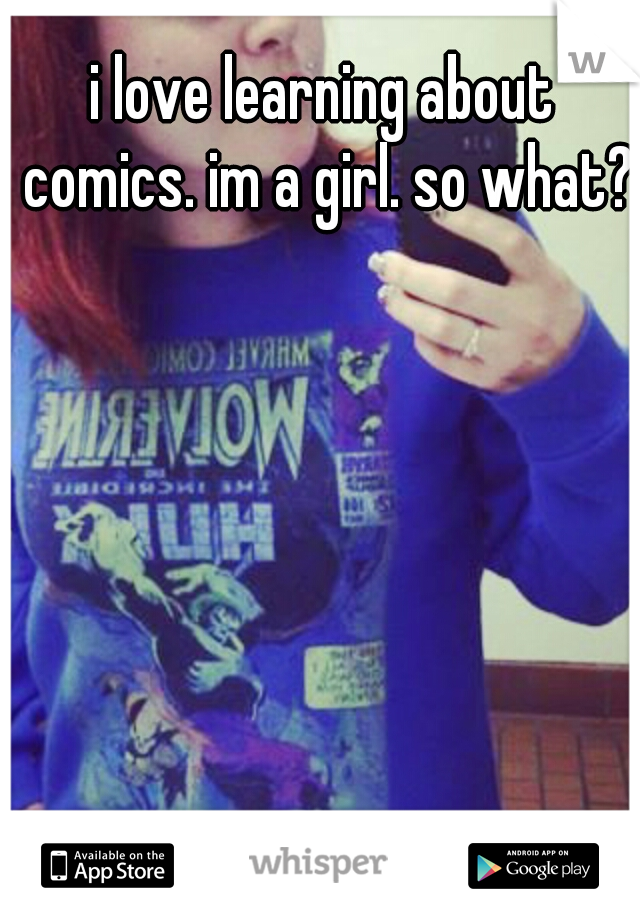 i love learning about comics. im a girl. so what?