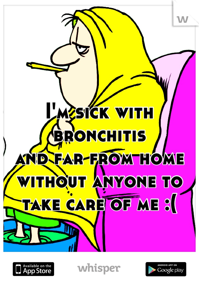I'm sick with bronchitis 
and far from home 
without anyone to 
take care of me :(