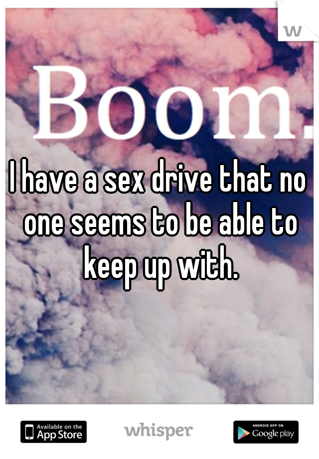 I have a sex drive that no one seems to be able to keep up with.