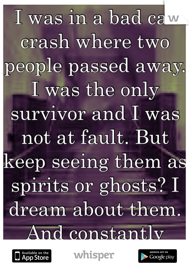 I was in a bad car crash where two people passed away. I was the only survivor and I was not at fault. But keep seeing them as spirits or ghosts? I dream about them. And constantly think about them....