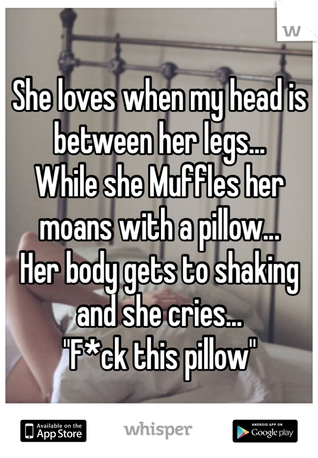 She loves when my head is between her legs...
While she Muffles her moans with a pillow...
Her body gets to shaking and she cries...
"F*ck this pillow"