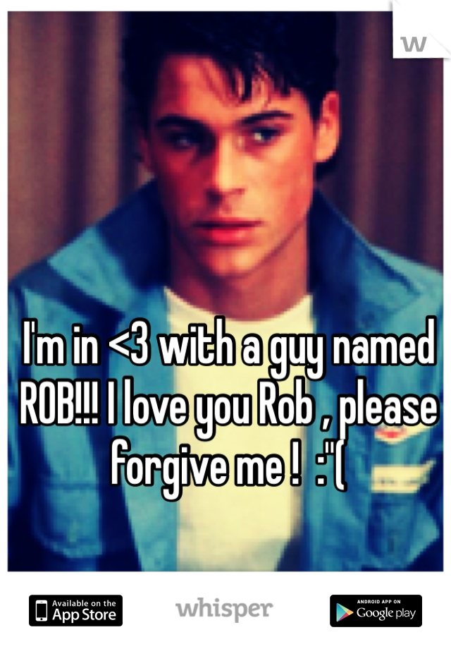 I'm in <3 with a guy named ROB!!! I love you Rob , please forgive me !  :"(