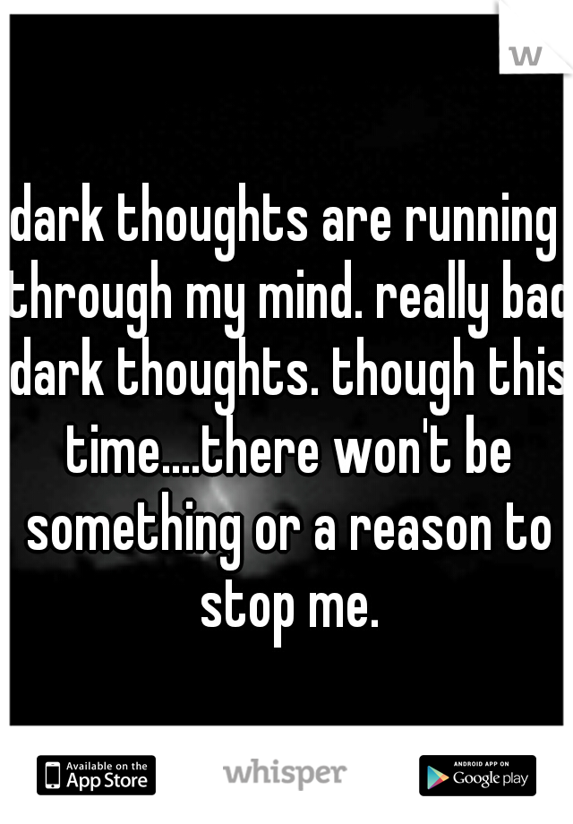 dark thoughts are running through my mind. really bad dark thoughts. though this time....there won't be something or a reason to stop me.