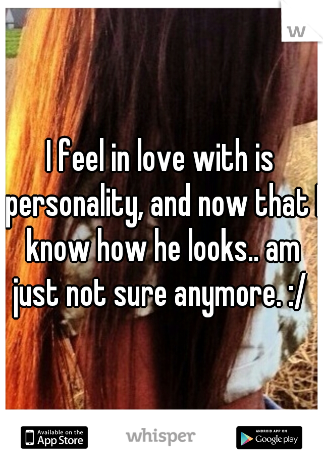 I feel in love with is personality, and now that I know how he looks.. am just not sure anymore. :/ 