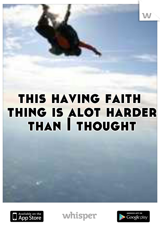 this having faith thing is alot harder than I thought