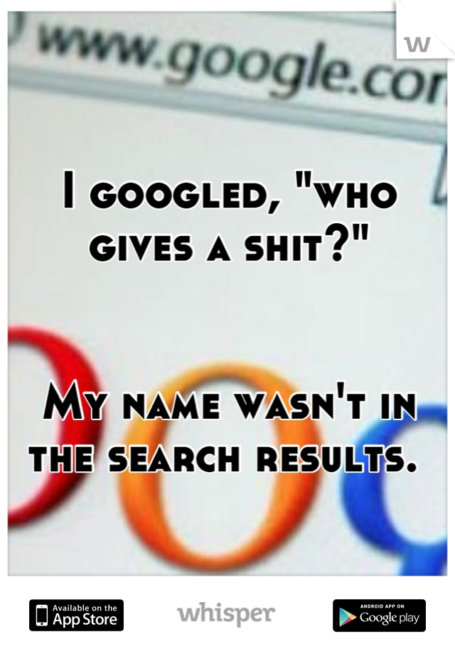 I googled, "who gives a shit?"


My name wasn't in the search results. 