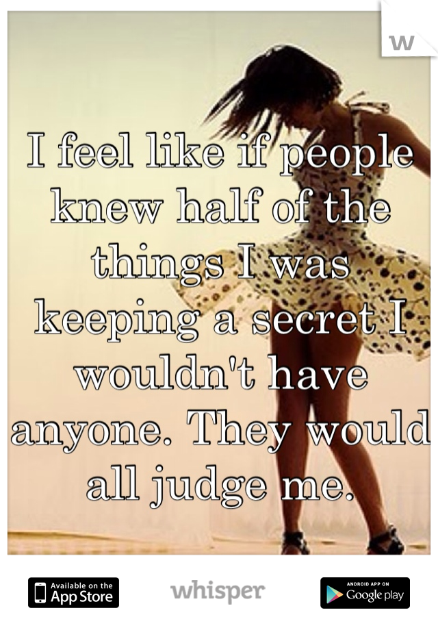 I feel like if people knew half of the things I was keeping a secret I wouldn't have anyone. They would all judge me. 