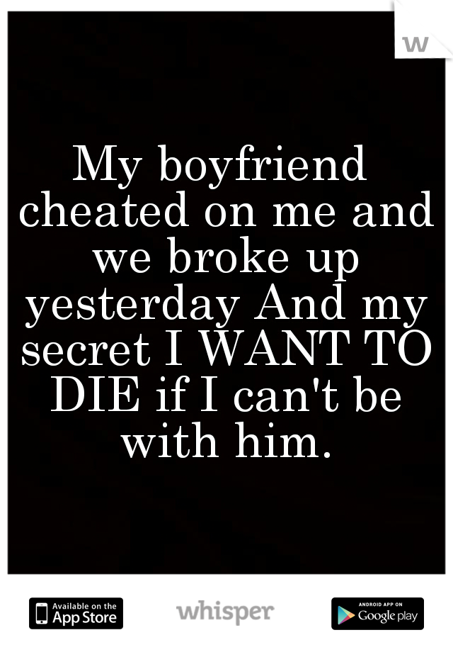 My boyfriend cheated on me and we broke up yesterday And my secret I WANT TO DIE if I can't be with him.