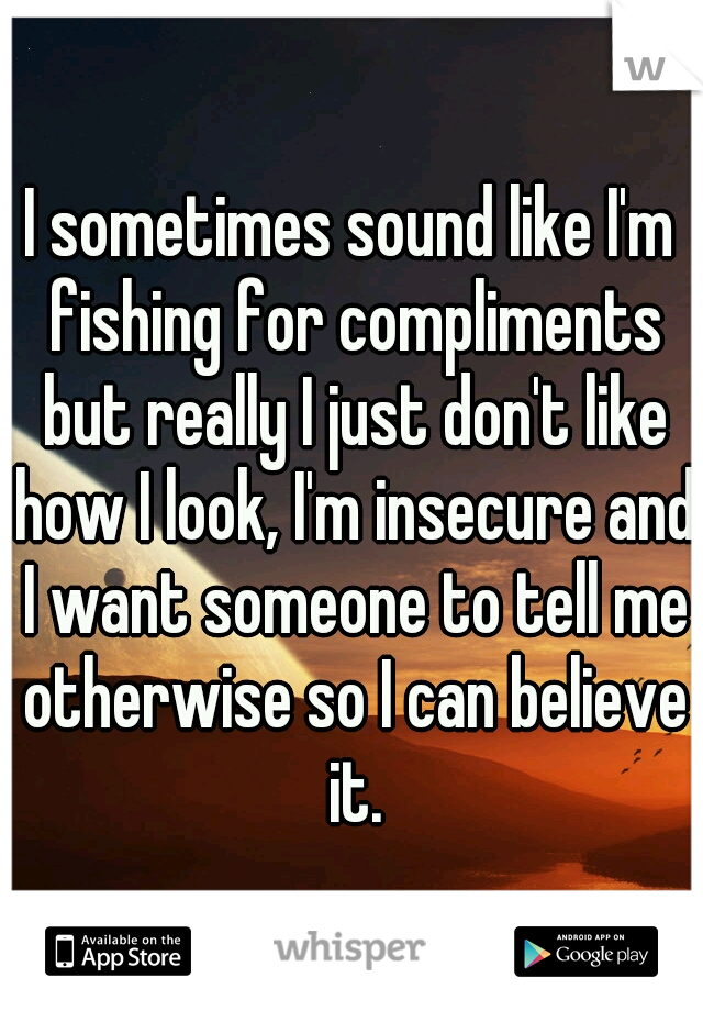 I sometimes sound like I'm fishing for compliments but really I just don't like how I look, I'm insecure and I want someone to tell me otherwise so I can believe it.