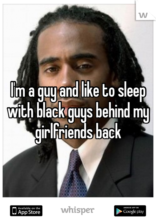 I'm a guy and like to sleep with black guys behind my girlfriends back 
