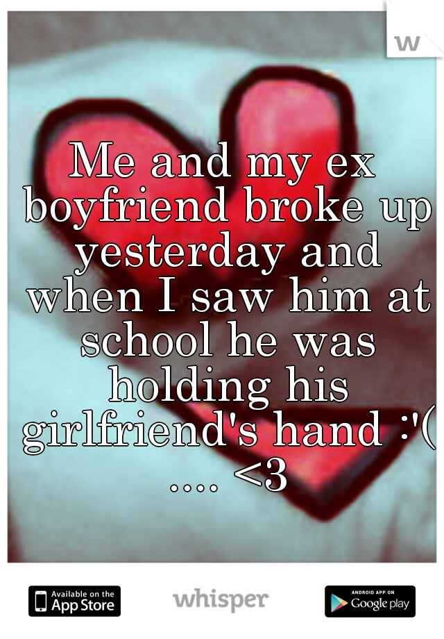 Me and my ex boyfriend broke up yesterday and when I saw him at school he was holding his girlfriend's hand :'( .... <3