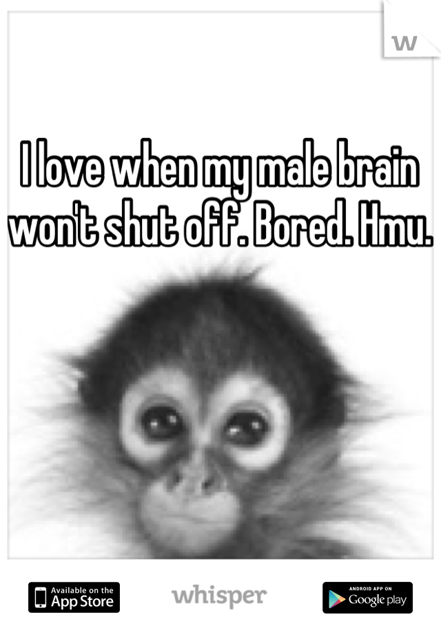 I love when my male brain won't shut off. Bored. Hmu. 