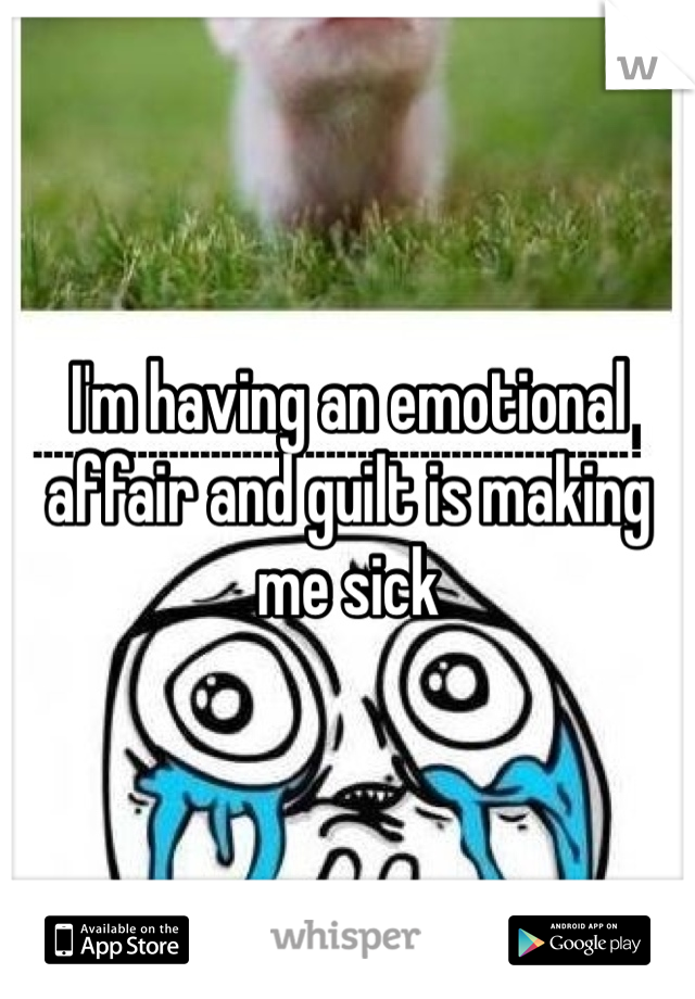 I'm having an emotional affair and guilt is making me sick