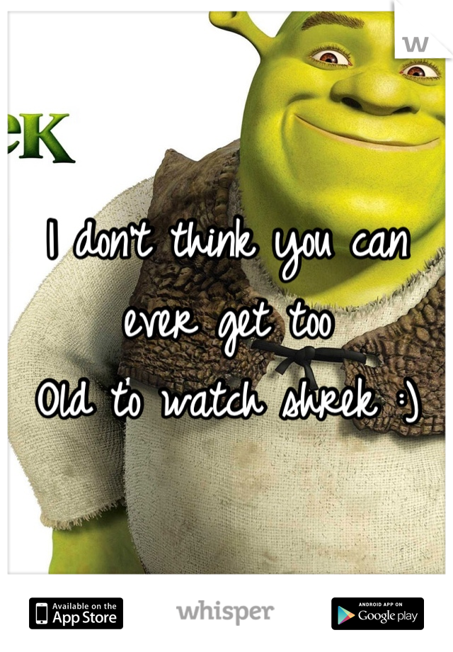 I don't think you can ever get too 
Old to watch shrek :)
