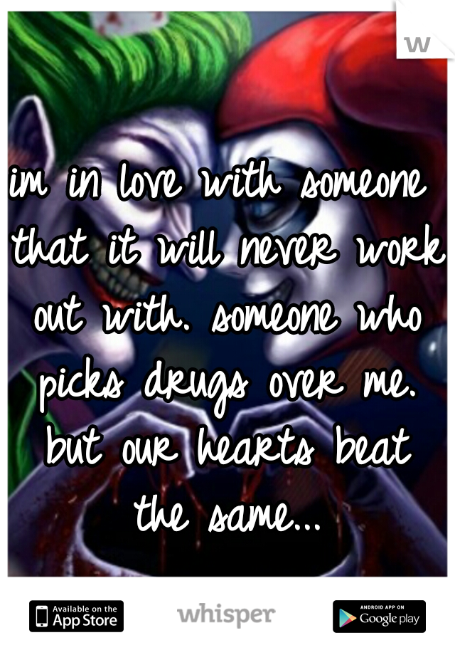 im in love with someone that it will never work out with. someone who picks drugs over me. but our hearts beat the same...