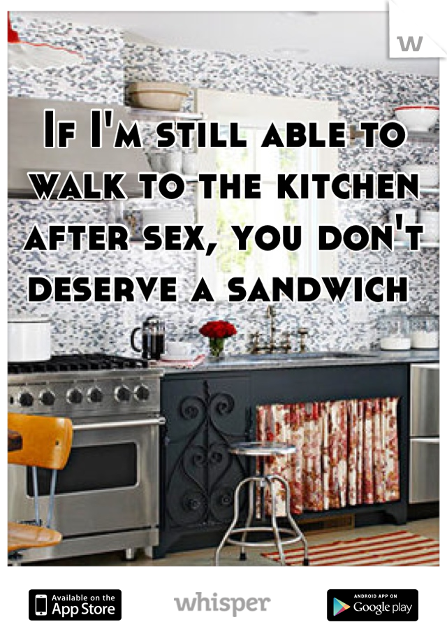 If I'm still able to walk to the kitchen after sex, you don't deserve a sandwich 
