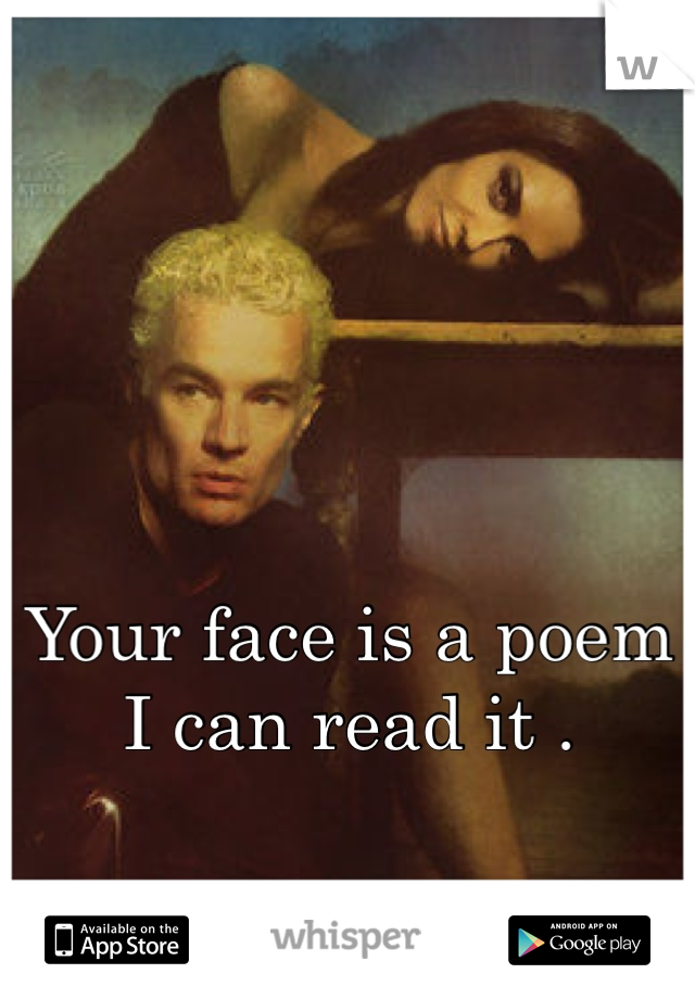   



Your face is a poem 
I can read it .