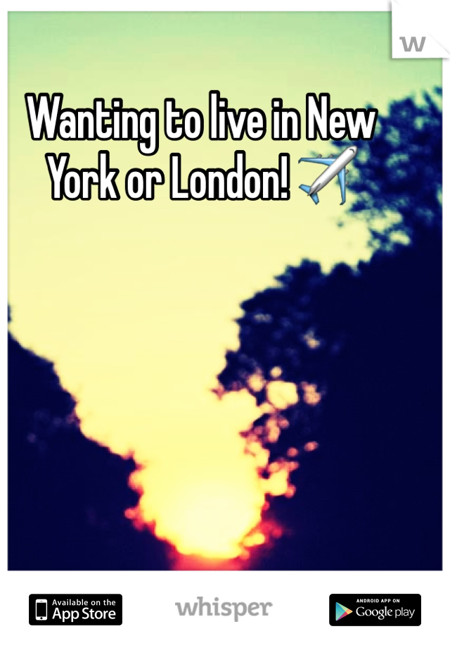 Wanting to live in New 
York or London! ✈️