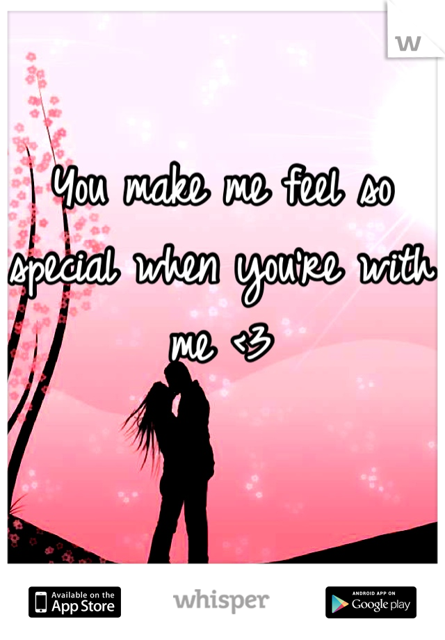 You make me feel so special when you're with me <3