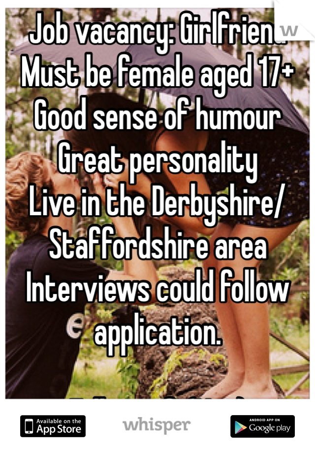 Job vacancy: Girlfriend
Must be female aged 17+
Good sense of humour
Great personality
Live in the Derbyshire/ Staffordshire area
Interviews could follow application. 

Full proof. (Not)