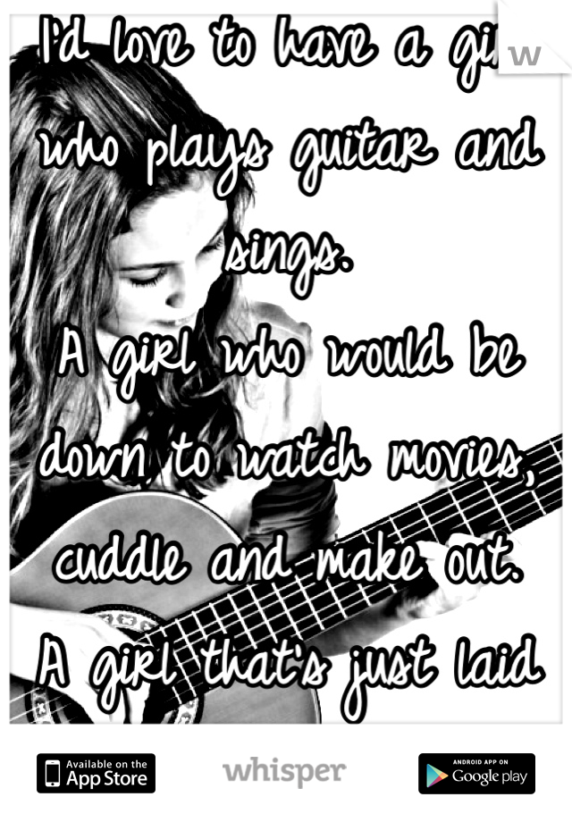 I'd love to have a girl who plays guitar and sings. 
A girl who would be down to watch movies, cuddle and make out.
A girl that's just laid back and can be independent and speak her mind.