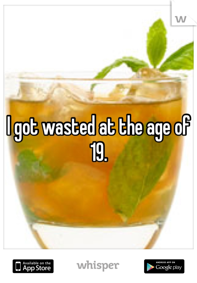 I got wasted at the age of 19. 