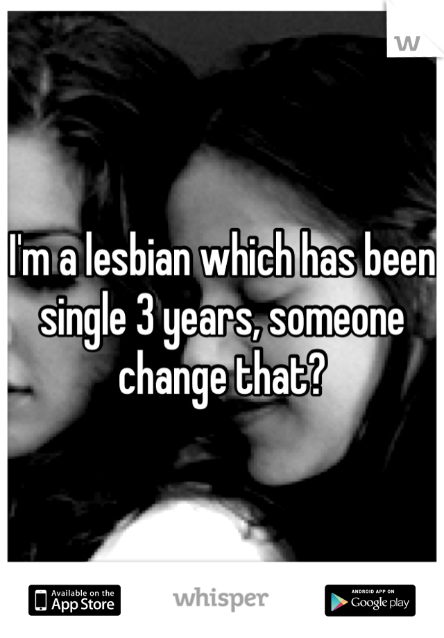 I'm a lesbian which has been single 3 years, someone change that?