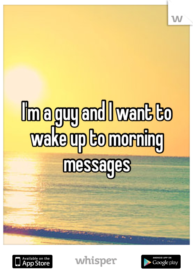 I'm a guy and I want to wake up to morning messages