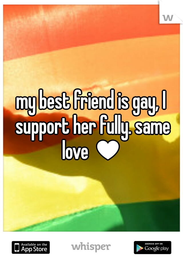 my best friend is gay, I support her fully. same love ♥