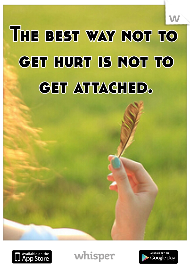 The best way not to get hurt is not to get attached.