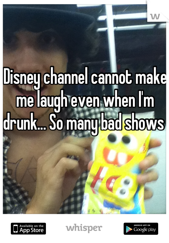 Disney channel cannot make me laugh even when I'm drunk... So many bad shows 