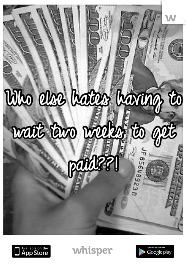 Who else hates having to wait two weeks to get paid??!