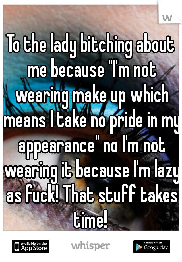 To the lady bitching about me because "I'm not wearing make up which means I take no pride in my appearance" no I'm not wearing it because I'm lazy as fuck! That stuff takes time! 